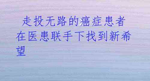 走投无路的癌症患者在医患联手下找到新希望