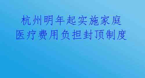 杭州明年起实施家庭医疗费用负担封顶制度