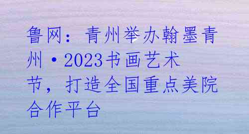 鲁网：青州举办翰墨青州·2023书画艺术节，打造全国重点美院合作平台 