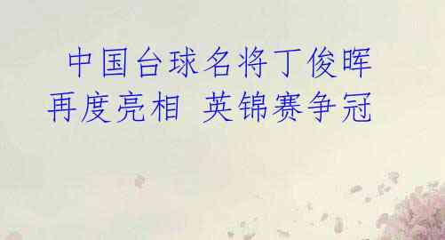 中国台球名将丁俊晖再度亮相 英锦赛争冠