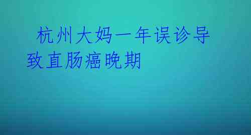  杭州大妈一年误诊导致直肠癌晚期 