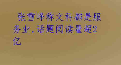 张雪峰称文科都是服务业,话题阅读量超2亿