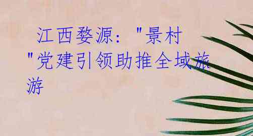 江西婺源: "景村"党建引领助推全域旅游