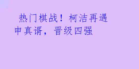热门棋战!柯洁再遇申真谞,晋级四强