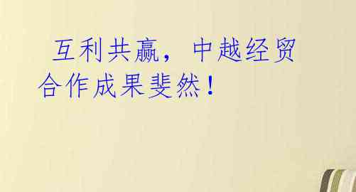 互利共赢,中越经贸合作成果斐然!