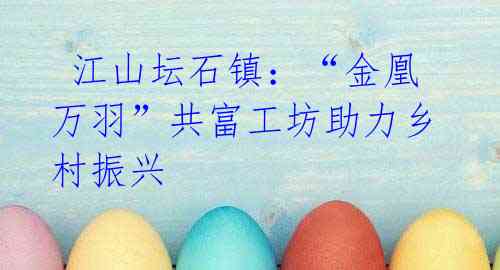 江山坛石镇:“金凰万羽”共富工坊助力乡村振兴