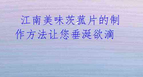 江南美味茨菰片的制作方法让您垂涎欲滴
