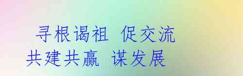 寻根谒祖 促交流 共建共赢 谋发展