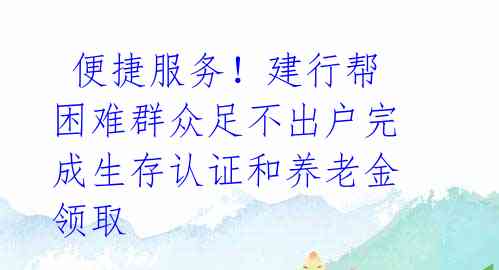  便捷服务！建行帮困难群众足不出户完成生存认证和养老金领取 