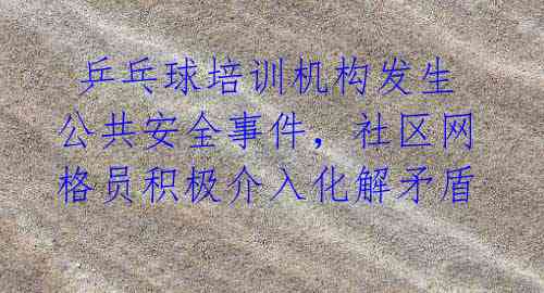 乒乓球培训机构发生公共安全事件,社区网格员积极介入化解矛盾