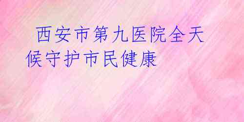 西安市第九医院全天候守护市民健康