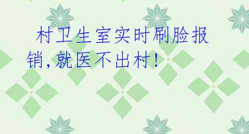 村卫生室实时刷脸报销,就医不出村!