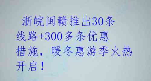  浙皖闽赣推出30条线路+300多条优惠措施，暖冬惠游季火热开启！ 