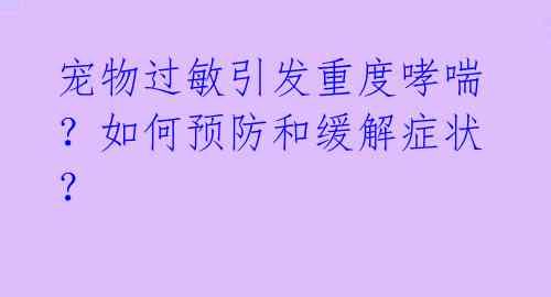 宠物过敏引发重度哮喘？如何预防和缓解症状？ 