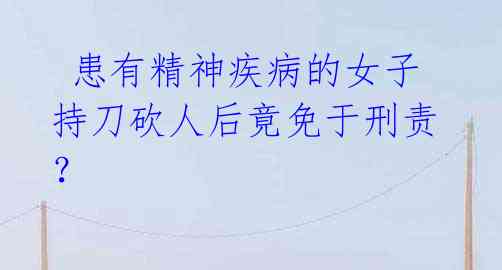 患有精神疾病的女子持刀砍人后竟免于刑责?