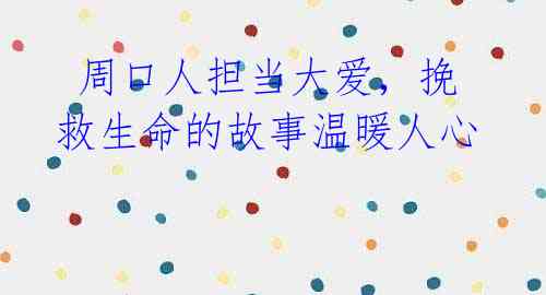 周口人担当大爱,挽救生命的故事温暖人心