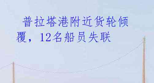 普拉塔港附近货轮倾覆,12名船员失联