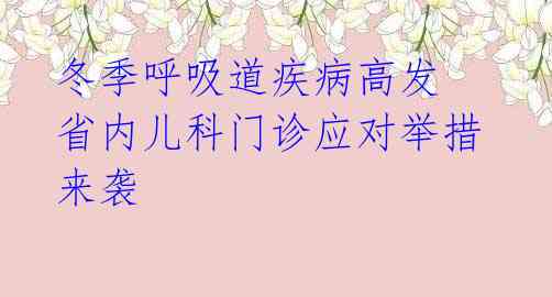 冬季呼吸道疾病高发 省内儿科门诊应对举措来袭 