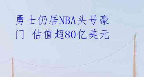 勇士仍居NBA头号豪门 估值超80亿美元 