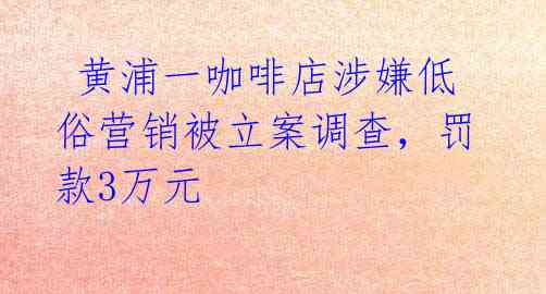 黄浦一咖啡店涉嫌低俗营销被立案调查,罚款3万元
