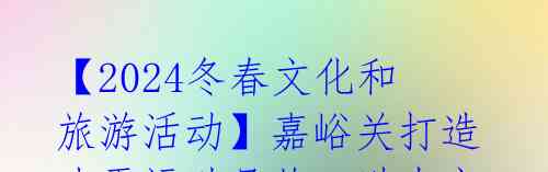 【2024冬春文化和旅游活动】嘉峪关打造冰雪运动品牌，助力市场发展 