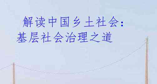 解读中国乡土社会:基层社会治理之道