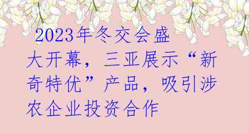 2023年冬交会盛大开幕,三亚展示“新奇特优”产品,吸引涉农企业投资合作