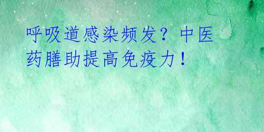 呼吸道感染频发？中医药膳助提高免疫力！ 