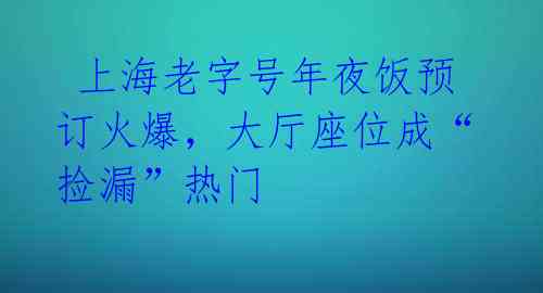 上海老字号年夜饭预订火爆,大厅座位成“捡漏”热门