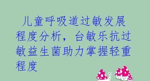  儿童呼吸道过敏发展程度分析，台敏乐抗过敏益生菌助力掌握轻重程度 