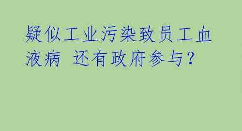 疑似工业污染致员工血液病 还有政府参与？ 