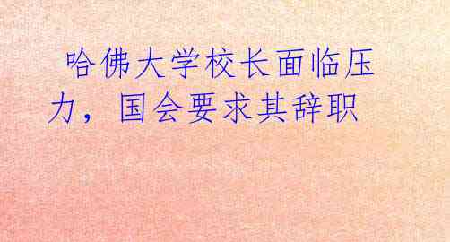 哈佛大学校长面临压力,国会要求其辞职