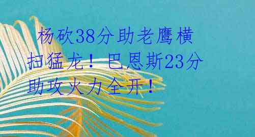  杨砍38分助老鹰横扫猛龙！巴恩斯23分助攻火力全开！ 
