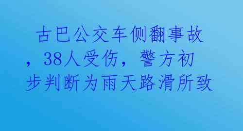 古巴公交车侧翻事故,38人受伤,警方初步判断为雨天路滑所致