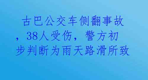  古巴公交车侧翻事故，38人受伤，警方初步判断为雨天路滑所致 