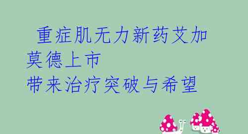 重症肌无力新药艾加莫德上市 带来治疗突破与希望