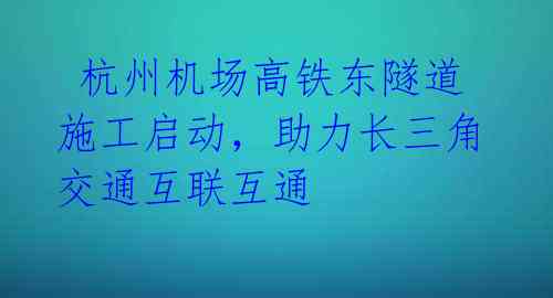 杭州机场高铁东隧道施工启动,助力长三角交通互联互通