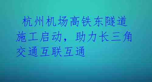  杭州机场高铁东隧道施工启动，助力长三角交通互联互通 