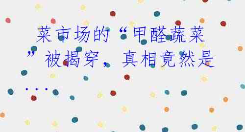 菜市场的“甲醛蔬菜”被揭穿,真相竟然是...