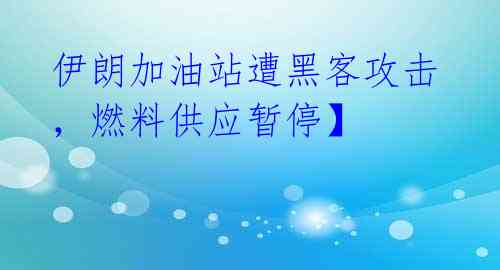 伊朗加油站遭黑客攻击，燃料供应暂停】
