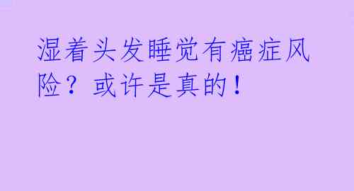 湿着头发睡觉有癌症风险？或许是真的！