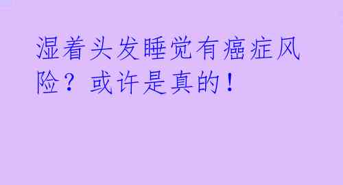 湿着头发睡觉有癌症风险？或许是真的！ 