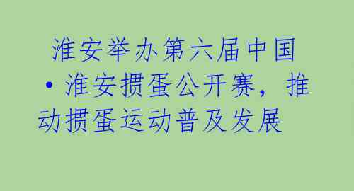  淮安举办第六届中国·淮安掼蛋公开赛，推动掼蛋运动普及发展