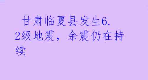  甘肃临夏县发生6.2级地震，余震仍在持续 