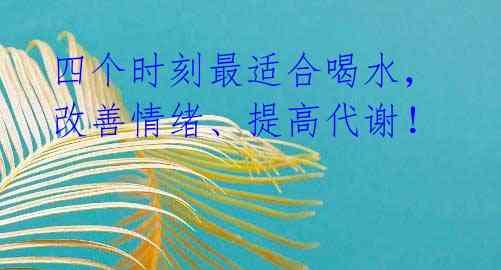四个时刻最适合喝水,改善情绪、提高代谢!