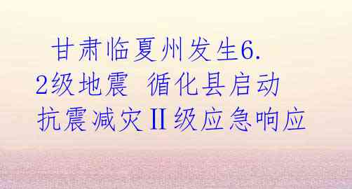 甘肃临夏州发生6.2级地震 循化县启动抗震减灾Ⅱ级应急响应