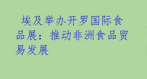 埃及举办开罗国际食品展:推动非洲食品贸易发展
