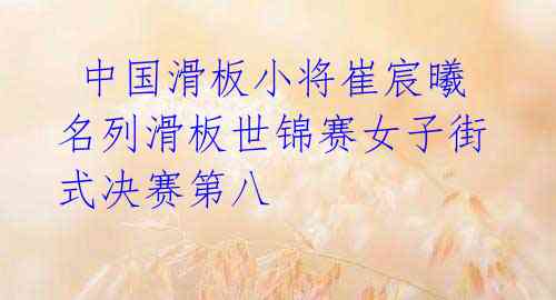 中国滑板小将崔宸曦名列滑板世锦赛女子街式决赛第八