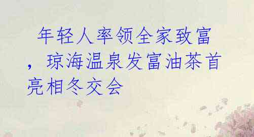 年轻人率领全家致富,琼海温泉发富油茶首亮相冬交会