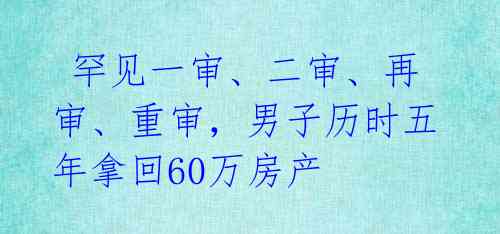  罕见一审、二审、再审、重审，男子历时五年拿回60万房产 